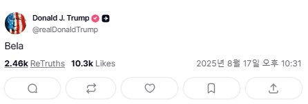 본문 이미지 - 도널드 트럼프 미국 대통령이 볼로디미르 젤렌스키 우크라이나 대통령과의 회담을 앞둔 17일&#40;현지시간&#41; 소셜미디어에 &#39;벨라&#39;&#40;bela&#41;라고 남겨 각종 추측이 난무하고 있다고 미국 정치전문매체 더힐이 보도했다.